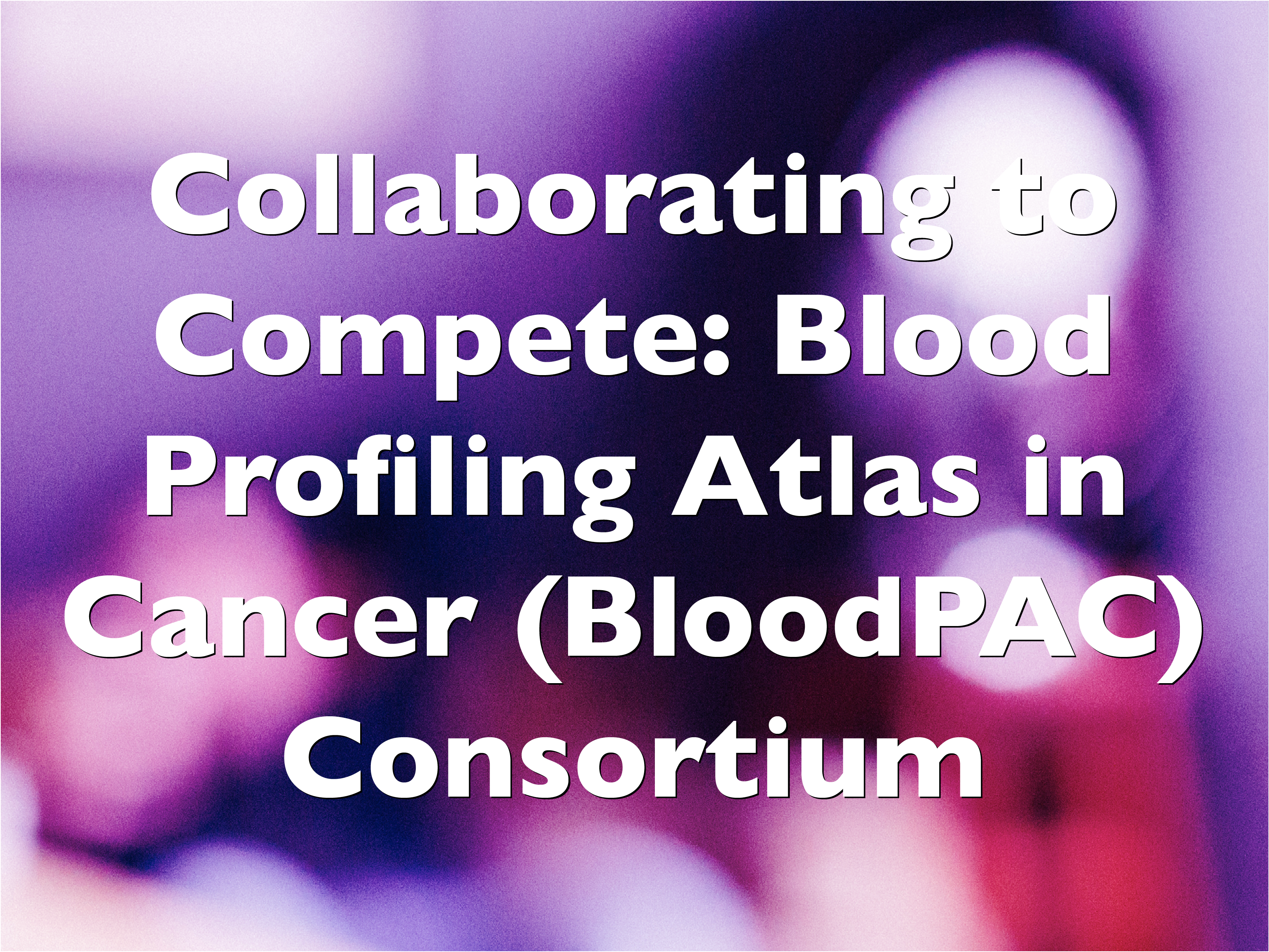 Collaborating to Compete- Blood Profiling Atlas in Cancer (BloodPAC) Consortium.png